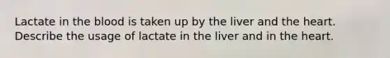 Lactate in <a href='https://www.questionai.com/knowledge/k7oXMfj7lk-the-blood' class='anchor-knowledge'>the blood</a> is taken up by the liver and <a href='https://www.questionai.com/knowledge/kya8ocqc6o-the-heart' class='anchor-knowledge'>the heart</a>. Describe the usage of lactate in the liver and in the heart.