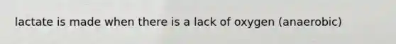 lactate is made when there is a lack of oxygen (anaerobic)
