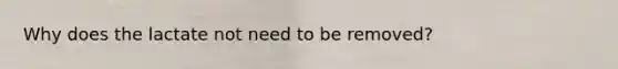 Why does the lactate not need to be removed?