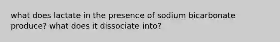 what does lactate in the presence of sodium bicarbonate produce? what does it dissociate into?