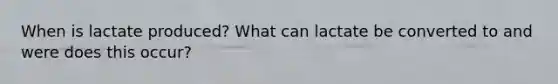 When is lactate produced? What can lactate be converted to and were does this occur?