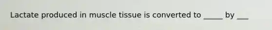 Lactate produced in muscle tissue is converted to _____ by ___