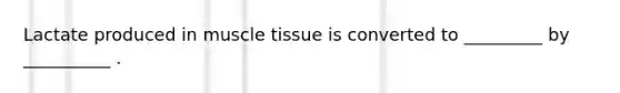 Lactate produced in muscle tissue is converted to _________ by __________ .