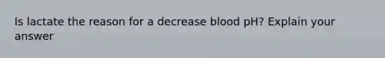 Is lactate the reason for a decrease blood pH? Explain your answer