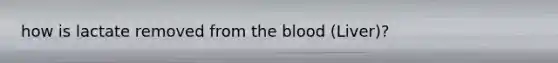 how is lactate removed from the blood (Liver)?