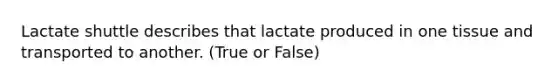 Lactate shuttle describes that lactate produced in one tissue and transported to another. (True or False)