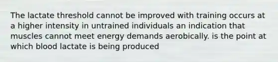 The lactate threshold cannot be improved with training occurs at a higher intensity in untrained individuals an indication that muscles cannot meet energy demands aerobically. is the point at which blood lactate is being produced