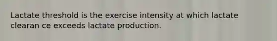 Lactate threshold is the exercise intensity at which lactate clearan ce exceeds lactate production.