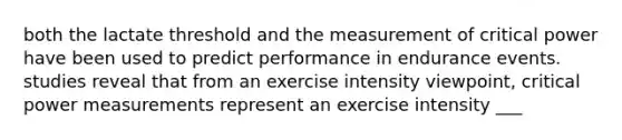 both the lactate threshold and the measurement of critical power have been used to predict performance in endurance events. studies reveal that from an exercise intensity viewpoint, critical power measurements represent an exercise intensity ___