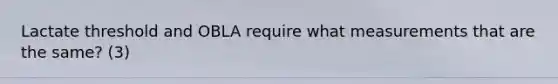 Lactate threshold and OBLA require what measurements that are the same? (3)