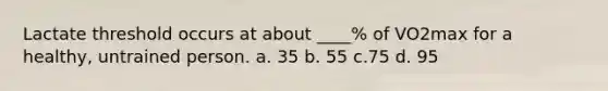 Lactate threshold occurs at about ____% of VO2max for a healthy, untrained person. a. 35 b. 55 c.75 d. 95