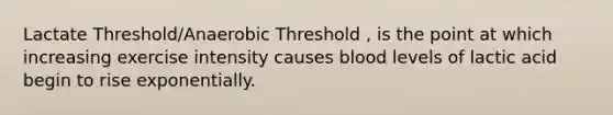 Lactate Threshold/Anaerobic Threshold , is the point at which increasing exercise intensity causes blood levels of lactic acid begin to rise exponentially.