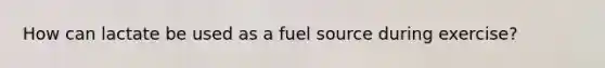 How can lactate be used as a fuel source during exercise?