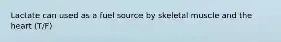Lactate can used as a fuel source by skeletal muscle and the heart (T/F)
