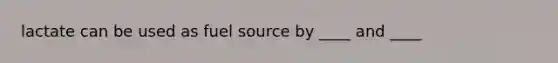 lactate can be used as fuel source by ____ and ____