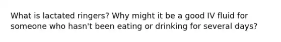 What is lactated ringers? Why might it be a good IV fluid for someone who hasn't been eating or drinking for several days?