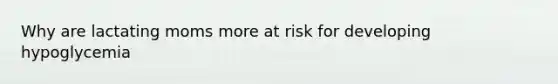 Why are lactating moms more at risk for developing hypoglycemia