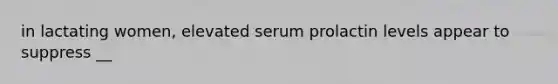 in lactating women, elevated serum prolactin levels appear to suppress __