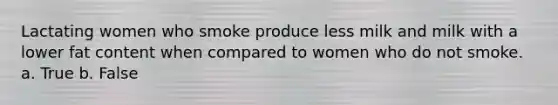 Lactating women who smoke produce less milk and milk with a lower fat content when compared to women who do not smoke. a. True b. False