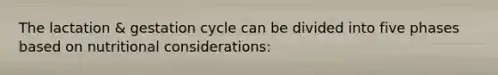 The lactation & gestation cycle can be divided into five phases based on nutritional considerations: