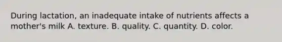 During lactation, an inadequate intake of nutrients affects a mother's milk A. texture. B. quality. C. quantity. D. color.