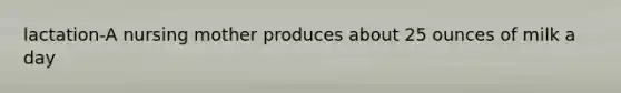 lactation-A nursing mother produces about 25 ounces of milk a day
