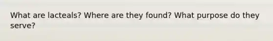 What are lacteals? Where are they found? What purpose do they serve?