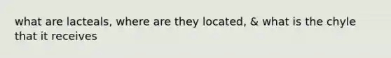 what are lacteals, where are they located, & what is the chyle that it receives