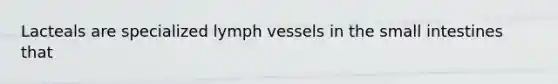 Lacteals are specialized lymph vessels in <a href='https://www.questionai.com/knowledge/kt623fh5xn-the-small-intestine' class='anchor-knowledge'>the small intestine</a>s that