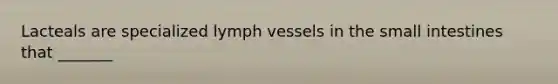 Lacteals are specialized lymph vessels in the small intestines that _______