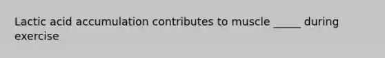 Lactic acid accumulation contributes to muscle _____ during exercise