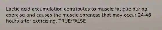 Lactic acid accumulation contributes to muscle fatigue during exercise and causes the muscle soreness that may occur 24-48 hours after exercising. TRUE/FALSE