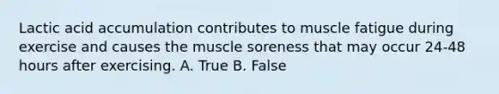 Lactic acid accumulation contributes to muscle fatigue during exercise and causes the muscle soreness that may occur 24-48 hours after exercising. A. True B. False