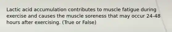 Lactic acid accumulation contributes to muscle fatigue during exercise and causes the muscle soreness that may occur 24-48 hours after exercising. (True or False)