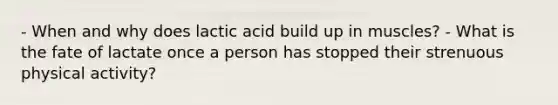 - When and why does lactic acid build up in muscles? - What is the fate of lactate once a person has stopped their strenuous physical activity?