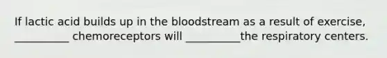 If lactic acid builds up in the bloodstream as a result of exercise, __________ chemoreceptors will __________the respiratory centers.