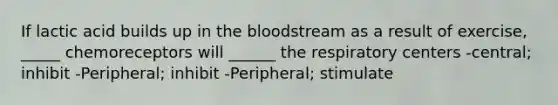 If lactic acid builds up in the bloodstream as a result of exercise, _____ chemoreceptors will ______ the respiratory centers -central; inhibit -Peripheral; inhibit -Peripheral; stimulate