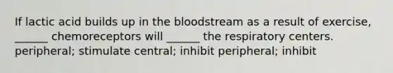 If lactic acid builds up in the bloodstream as a result of exercise, ______ chemoreceptors will ______ the respiratory centers. peripheral; stimulate central; inhibit peripheral; inhibit