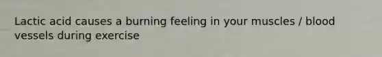 Lactic acid causes a burning feeling in your muscles / blood vessels during exercise