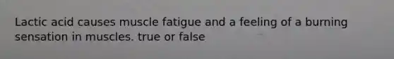 Lactic acid causes muscle fatigue and a feeling of a burning sensation in muscles. true or false