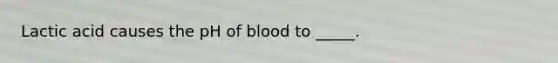 Lactic acid causes the pH of blood to _____.