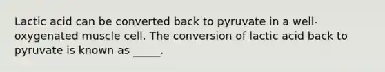 Lactic acid can be converted back to pyruvate in a well-oxygenated muscle cell. The conversion of lactic acid back to pyruvate is known as _____.