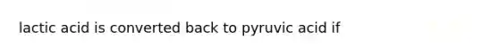 lactic acid is converted back to pyruvic acid if