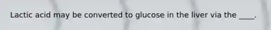 Lactic acid may be converted to glucose in the liver via the ____.