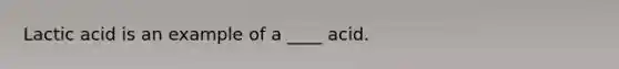 Lactic acid is an example of a ____ acid.