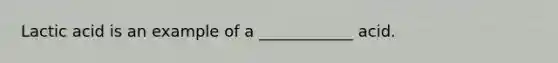 Lactic acid is an example of a ____________ acid.