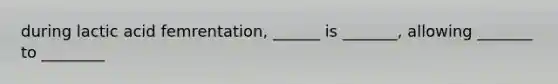 during lactic acid femrentation, ______ is _______, allowing _______ to ________