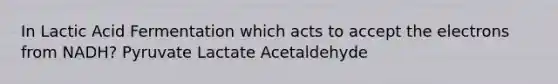 In Lactic Acid Fermentation which acts to accept the electrons from NADH? Pyruvate Lactate Acetaldehyde