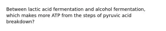 Between lactic acid fermentation and alcohol fermentation, which makes more ATP from the steps of pyruvic acid breakdown?