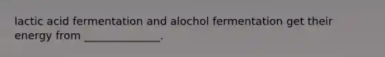 lactic acid fermentation and alochol fermentation get their energy from ______________.
